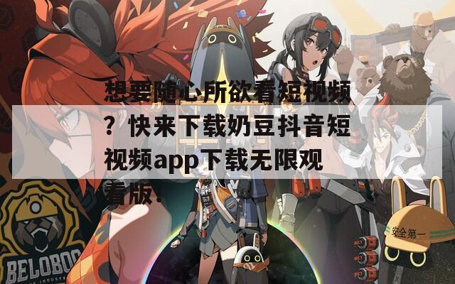 想要随心所欲看短视频？快来下载奶豆抖音短视频app下载无限观看版！