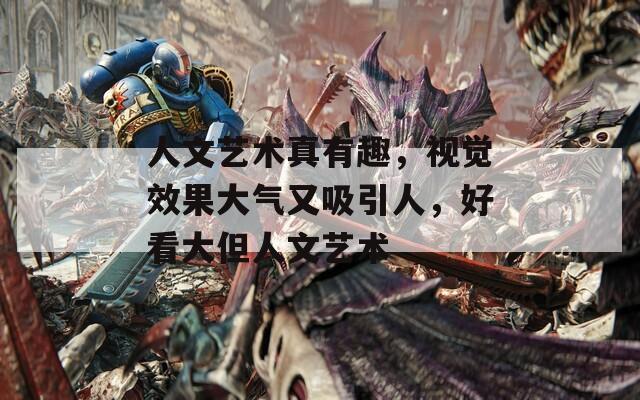 人文艺术真有趣，视觉效果大气又吸引人，好看大但人文艺术