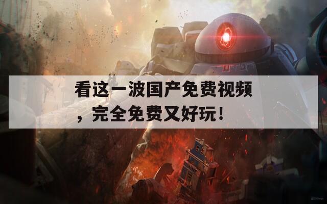 看这一波国产免费视频，完全免费又好玩！