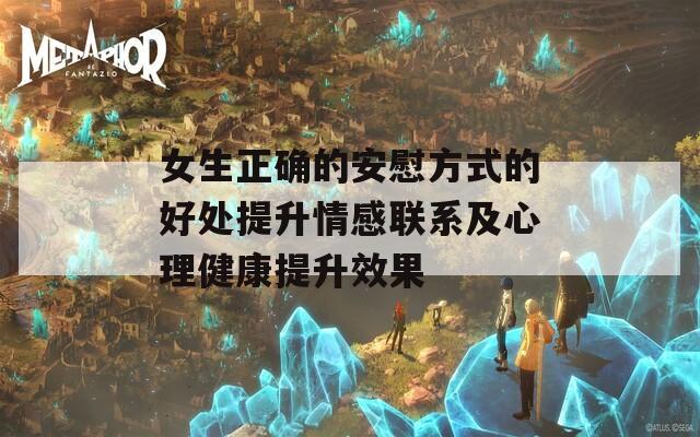 女生正确的安慰方式的好处提升情感联系及心理健康提升效果