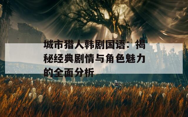 城市猎人韩剧国语：揭秘经典剧情与角色魅力的全面分析