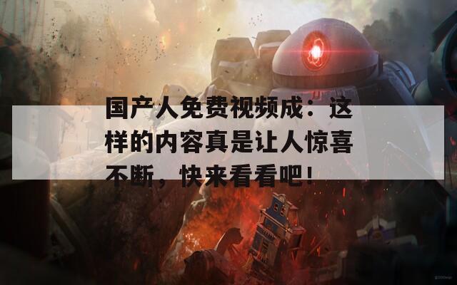国产人免费视频成：这样的内容真是让人惊喜不断，快来看看吧！