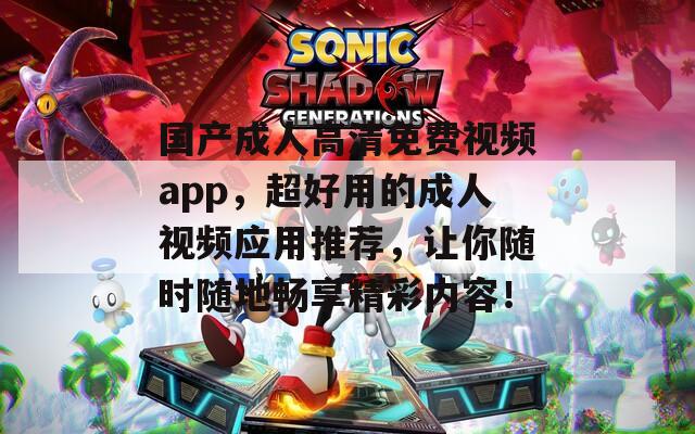 国产成人高清免费视频app，超好用的成人视频应用推荐，让你随时随地畅享精彩内容！