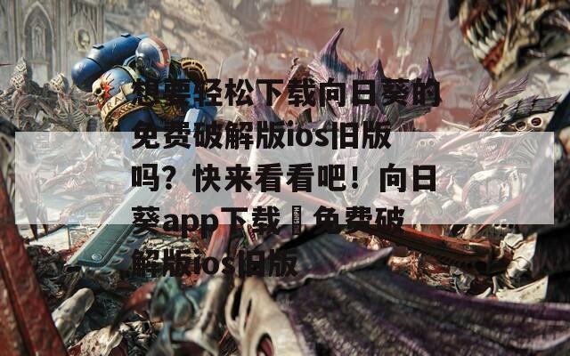 想要轻松下载向日葵的免费破解版ios旧版吗？快来看看吧！向日葵app下载汅免费破解版ios旧版