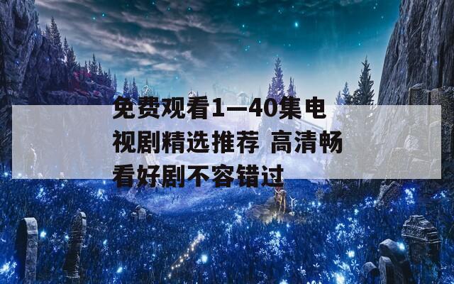 免费观看1—40集电视剧精选推荐 高清畅看好剧不容错过