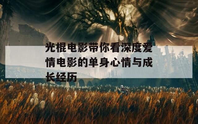 光棍电影带你看深度爱情电影的单身心情与成长经历