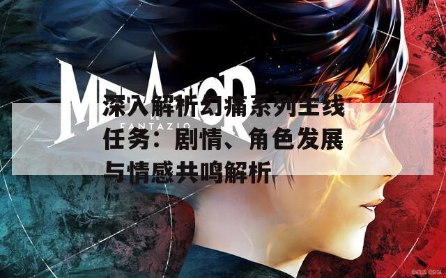 深入解析幻痛系列主线任务：剧情、角色发展与情感共鸣解析