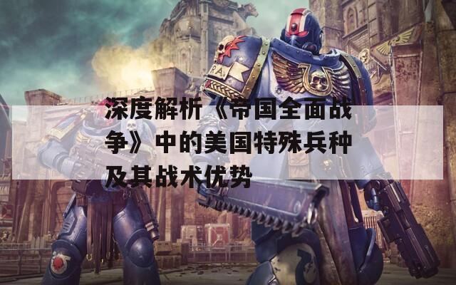 深度解析《帝国全面战争》中的美国特殊兵种及其战术优势