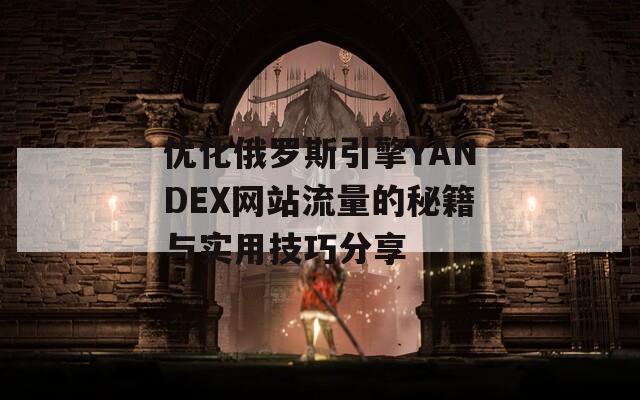 优化俄罗斯引擎YANDEX网站流量的秘籍与实用技巧分享