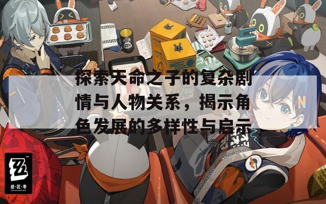 探索天命之子的复杂剧情与人物关系，揭示角色发展的多样性与启示