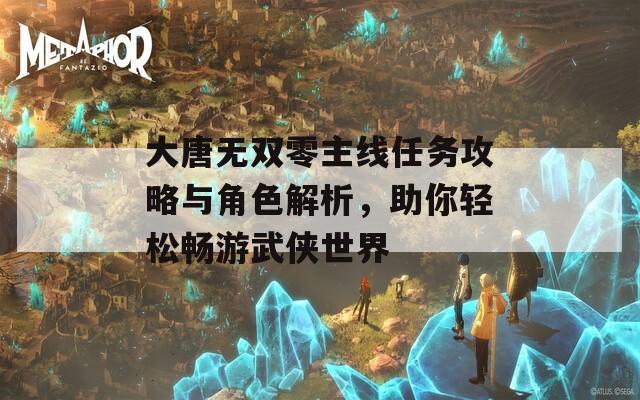 大唐无双零主线任务攻略与角色解析，助你轻松畅游武侠世界
