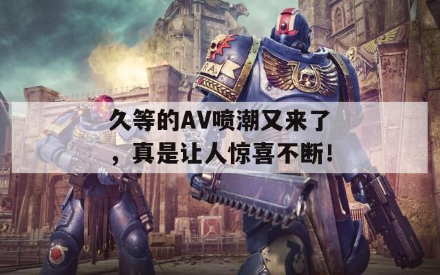 久等的AV喷潮又来了，真是让人惊喜不断！