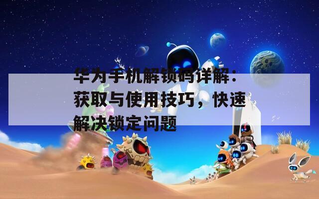 华为手机解锁码详解：获取与使用技巧，快速解决锁定问题