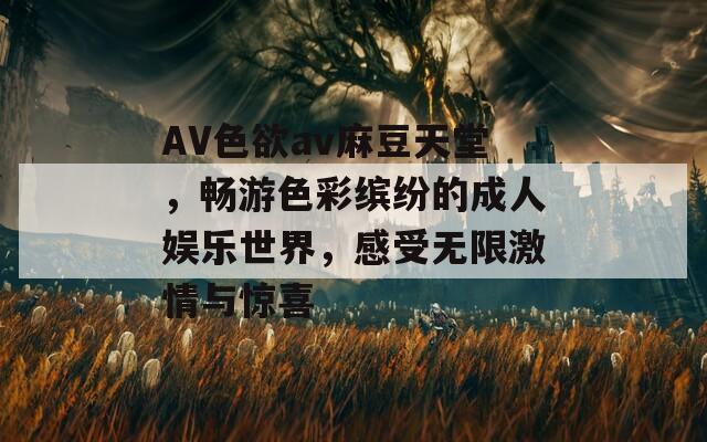 AV色欲av麻豆天堂，畅游色彩缤纷的成人娱乐世界，感受无限激情与惊喜