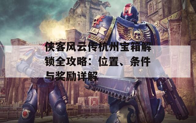 侠客风云传杭州宝箱解锁全攻略：位置、条件与奖励详解