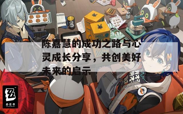 陈嘉慧的成功之路与心灵成长分享，共创美好未来的启示