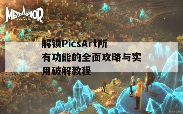 解锁PicsArt所有功能的全面攻略与实用破解教程
