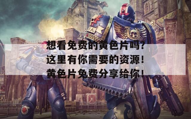 想看免费的黄色片吗？这里有你需要的资源！黄色片免费分享给你！
