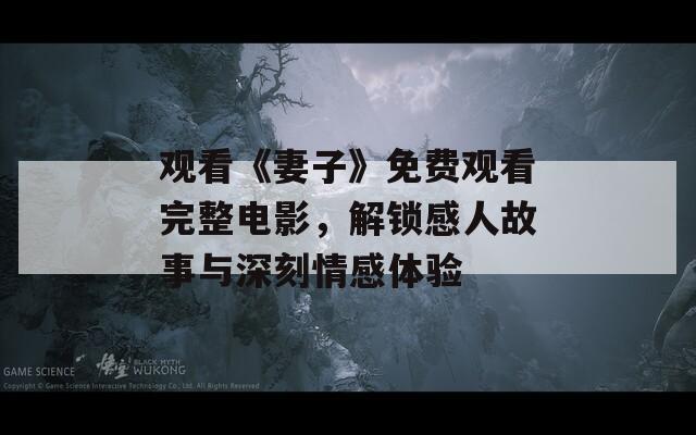 观看《妻子》免费观看完整电影，解锁感人故事与深刻情感体验