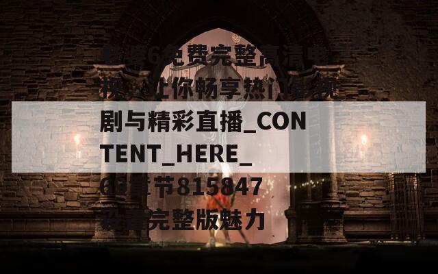老婆6免费完整高清电视，让你畅享热门影视剧与精彩直播_CONTENT_HERE_69章节815847设置完整版魅力