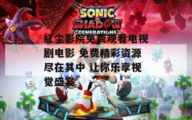 红尘影院免费观看电视剧电影 免费精彩资源尽在其中 让你乐享视觉盛宴
