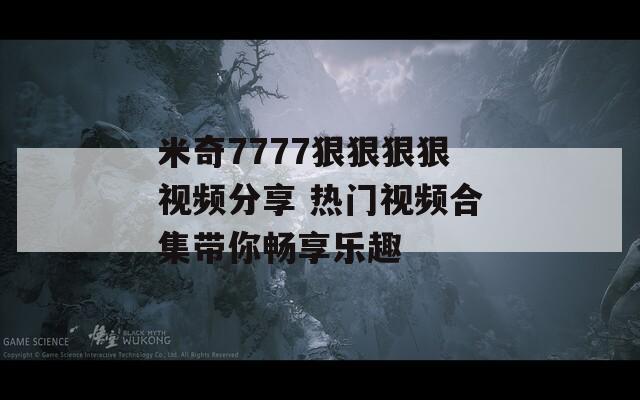 米奇7777狠狠狠狠视频分享 热门视频合集带你畅享乐趣