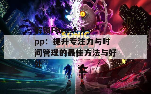 解锁Forest App：提升专注力与时间管理的最佳方法与好处