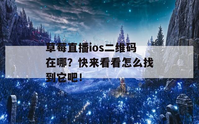 草莓直播ios二维码在哪？快来看看怎么找到它吧！