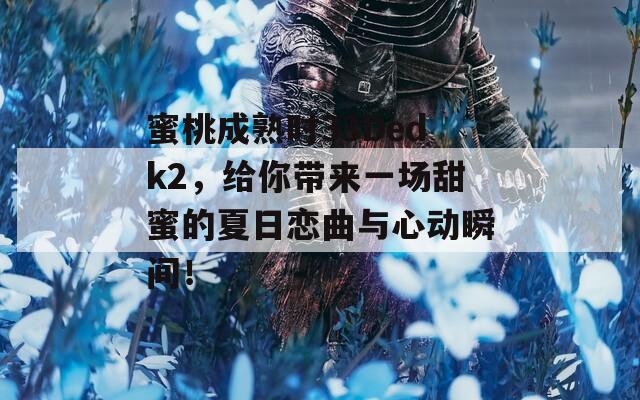 蜜桃成熟时33Dedk2，给你带来一场甜蜜的夏日恋曲与心动瞬间！