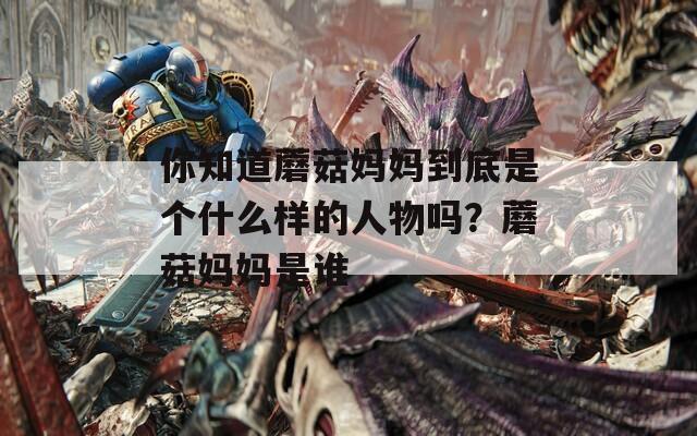 你知道蘑菇妈妈到底是个什么样的人物吗？蘑菇妈妈是谁