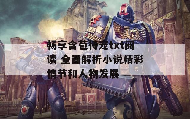 畅享含苞待宠txt阅读 全面解析小说精彩情节和人物发展