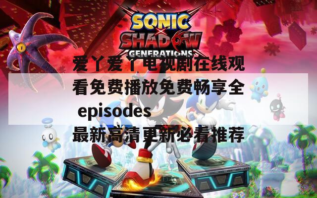 爱丫爱丫电视剧在线观看免费播放免费畅享全 episodes 最新高清更新必看推荐