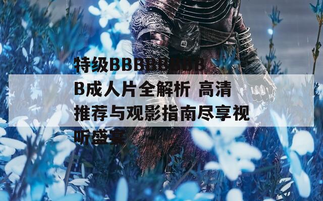 特级BBBBBBBBB成人片全解析 高清推荐与观影指南尽享视听盛宴