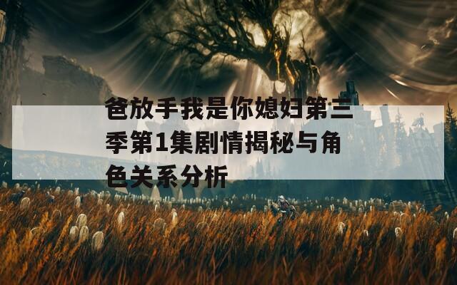 爸放手我是你媳妇第三季第1集剧情揭秘与角色关系分析