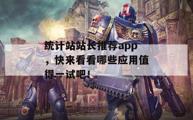 统计站站长推荐app，快来看看哪些应用值得一试吧！