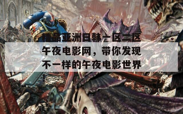 精品亚洲日韩一区二区午夜电影网，带你发现不一样的午夜电影世界！