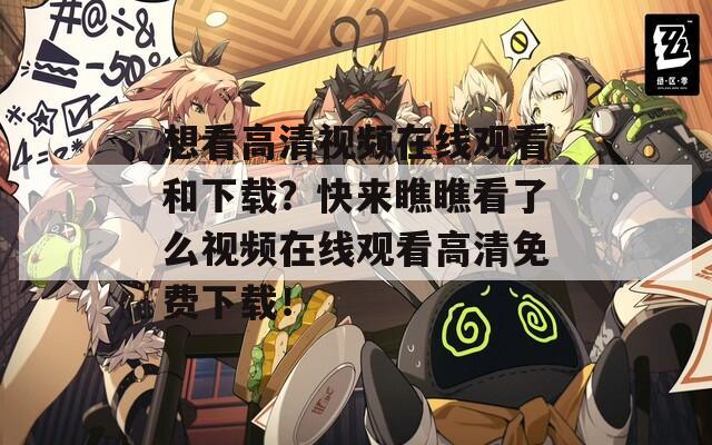 想看高清视频在线观看和下载？快来瞧瞧看了么视频在线观看高清免费下载！
