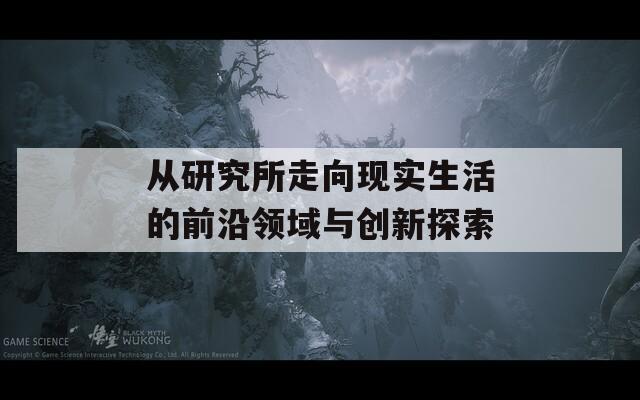 从研究所走向现实生活的前沿领域与创新探索