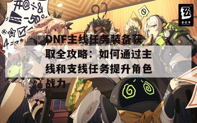 DNF主线任务装备获取全攻略：如何通过主线和支线任务提升角色战力