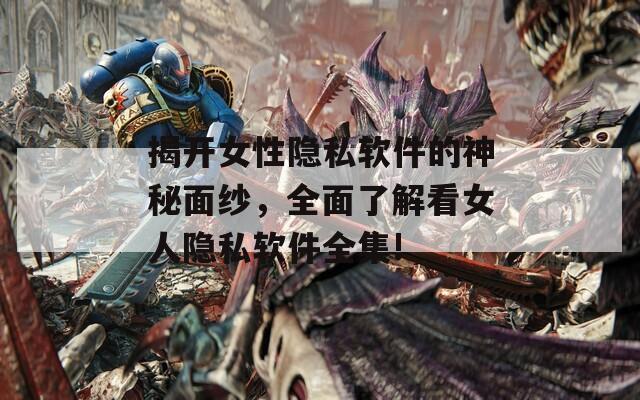 揭开女性隐私软件的神秘面纱，全面了解看女人隐私软件全集!