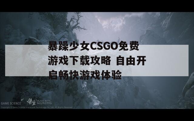 暴躁少女CSGO免费游戏下载攻略 自由开启畅快游戏体验