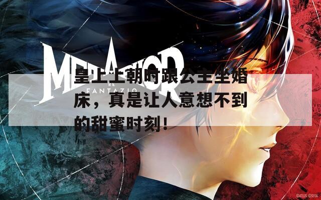 皇上上朝时跟公主坐婚床，真是让人意想不到的甜蜜时刻！