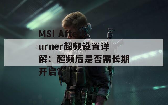 MSI Afterburner超频设置详解：超频后是否需长期开启？