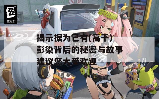 揭示据为己有(高干)彭染背后的秘密与故事建议您大受欢迎