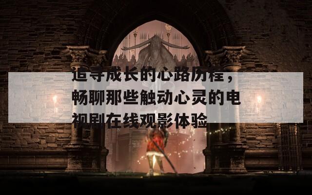 追寻成长的心路历程，畅聊那些触动心灵的电视剧在线观影体验