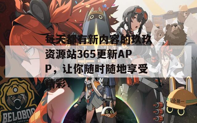 每天都有新内容的玖玖资源站365更新APP，让你随时随地享受精彩！