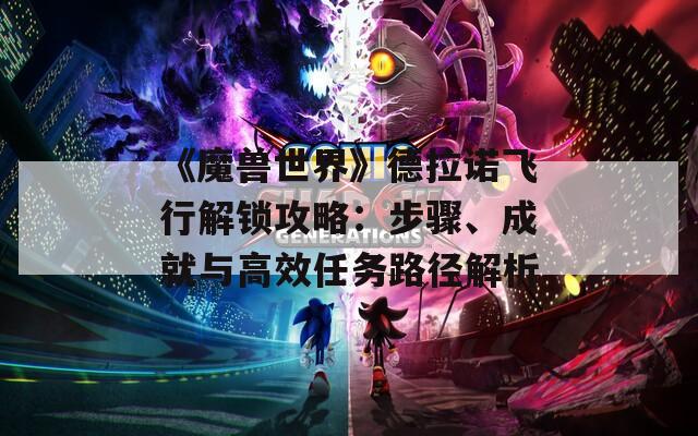 《魔兽世界》德拉诺飞行解锁攻略：步骤、成就与高效任务路径解析