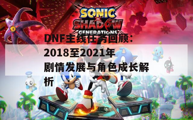 DNF主线任务回顾：2018至2021年剧情发展与角色成长解析