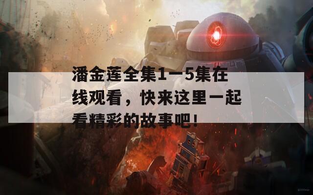 潘金莲全集1一5集在线观看，快来这里一起看精彩的故事吧！
