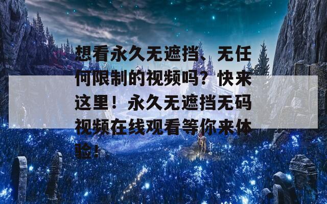 想看永久无遮挡、无任何限制的视频吗？快来这里！永久无遮挡无码视频在线观看等你来体验！